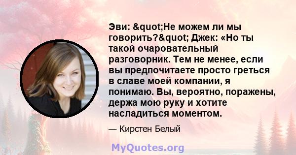 Эви: "Не можем ли мы говорить?" Джек: «Но ты такой очаровательный разговорник. Тем не менее, если вы предпочитаете просто греться в славе моей компании, я понимаю. Вы, вероятно, поражены, держа мою руку и