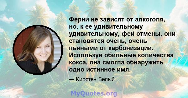 Ферии не зависят от алкоголя, но, к ее удивительному удивительному, фей отмены, они становятся очень, очень пьяными от карбонизации. Используя обильные количества кокса, она смогла обнаружить одно истинное имя.