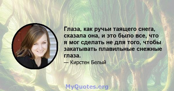 Глаза, как ручьи таящего снега, сказала она, и это было все, что я мог сделать не для того, чтобы закатывать плавильные снежные глаза.