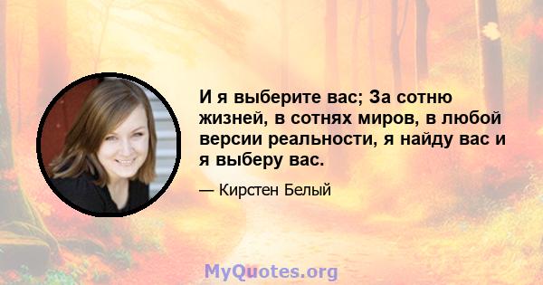 И я выберите вас; За сотню жизней, в сотнях миров, в любой версии реальности, я найду вас и я выберу вас.