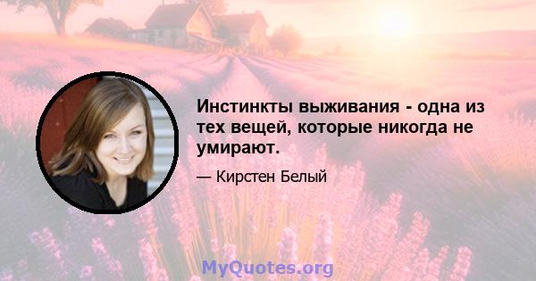 Инстинкты выживания - одна из тех вещей, которые никогда не умирают.