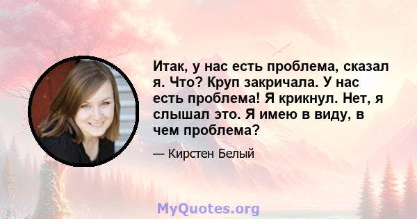 Итак, у нас есть проблема, сказал я. Что? Круп закричала. У нас есть проблема! Я крикнул. Нет, я слышал это. Я имею в виду, в чем проблема?