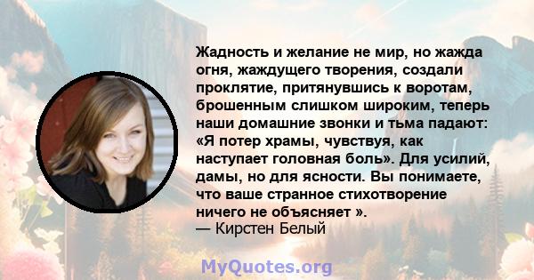 Жадность и желание не мир, но жажда огня, жаждущего творения, создали проклятие, притянувшись к воротам, брошенным слишком широким, теперь наши домашние звонки и тьма падают: «Я потер храмы, чувствуя, как наступает