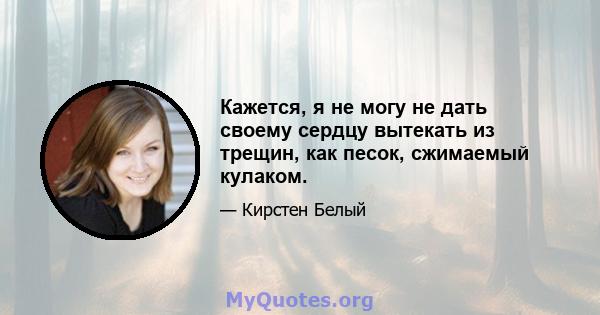 Кажется, я не могу не дать своему сердцу вытекать из трещин, как песок, сжимаемый кулаком.