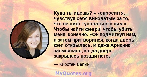 Куда ты идешь? » - спросил я, чувствуя себя виноватым за то, что не смог тусоваться с ним.« Чтобы найти феери, чтобы убить меня, конечно. »Он подмигнул нам, а затем притворился, когда дверь феи открылась. И даже Арианна 