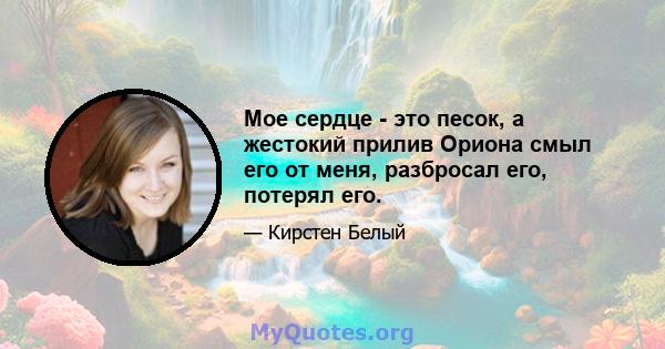 Мое сердце - это песок, а жестокий прилив Ориона смыл его от меня, разбросал его, потерял его.