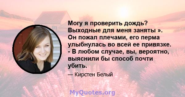 Могу я проверить дождь? Выходные для меня заняты ». Он пожал плечами, его перма улыбнулась во всей ее привязке. - В любом случае, вы, вероятно, выяснили бы способ почти убить.