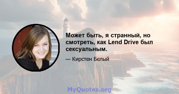 Может быть, я странный, но смотреть, как Lend Drive был сексуальным.