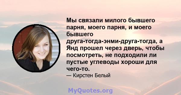 Мы связали милого бывшего парня, моего парня, и моего бывшего друга-тогда-энми-друга-тогда, а Янд прошел через дверь, чтобы посмотреть, не подходили ли пустые углеводы хороши для чего-то.