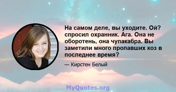 На самом деле, вы уходите. Ой? спросил охранник. Ага. Она не оборотень, она чупакабра. Вы заметили много пропавших коз в последнее время?