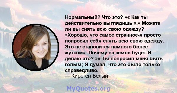 Нормальный? Что это? »« Как ты действительно выглядишь ».« Можете ли вы снять всю свою одежду? »Хорошо, что самое странное-я просто попросил себя снять всю свою одежду. Это не становится намного более жутком». Почему на 