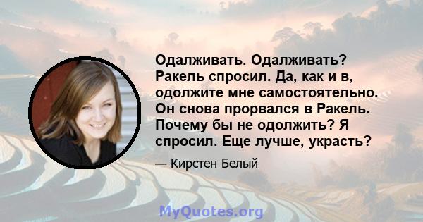 Одалживать. Одалживать? Ракель спросил. Да, как и в, одолжите мне самостоятельно. Он снова прорвался в Ракель. Почему бы не одолжить? Я спросил. Еще лучше, украсть?