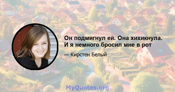 Он подмигнул ей. Она хихикнула. И я немного бросил мне в рот