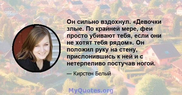 Он сильно вздохнул. «Девочки злые. По крайней мере, феи просто убивают тебя, если они не хотят тебя рядом». Он положил руку на стену, прислонившись к ней и с нетерпеливо постучав ногой.