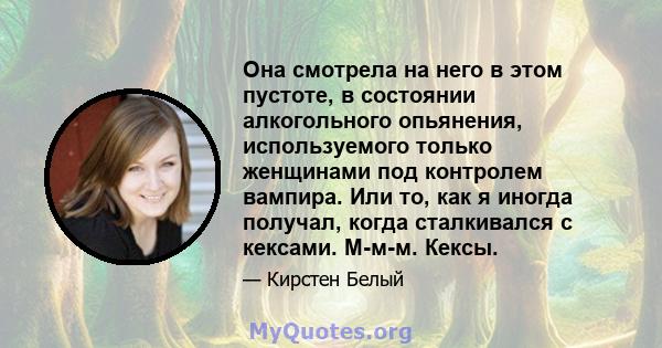 Она смотрела на него в этом пустоте, в состоянии алкогольного опьянения, используемого только женщинами под контролем вампира. Или то, как я иногда получал, когда сталкивался с кексами. М-м-м. Кексы.