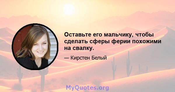 Оставьте его мальчику, чтобы сделать сферы ферии похожими на свалку.