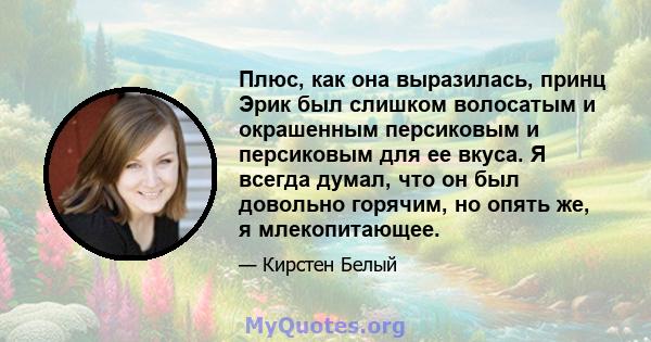 Плюс, как она выразилась, принц Эрик был слишком волосатым и окрашенным персиковым и персиковым для ее вкуса. Я всегда думал, что он был довольно горячим, но опять же, я млекопитающее.