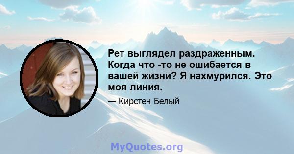 Рет выглядел раздраженным. Когда что -то не ошибается в вашей жизни? Я нахмурился. Это моя линия.