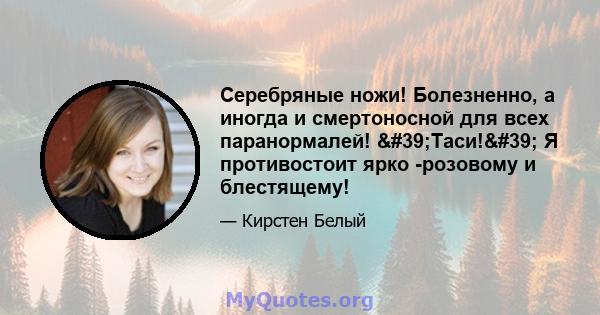 Серебряные ножи! Болезненно, а иногда и смертоносной для всех паранормалей! 'Таси!' Я противостоит ярко -розовому и блестящему!