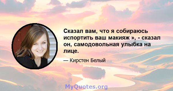 Сказал вам, что я собираюсь испортить ваш макияж », - сказал он, самодовольная улыбка на лице.