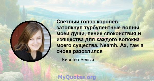 Светлый голос королев затолкнул турбулентные волны моей души, пение спокойствия и изящества для каждого волокна моего существа. Neamh. Ах, там я снова разозлился