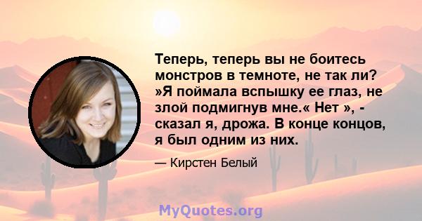 Теперь, теперь вы не боитесь монстров в темноте, не так ли? »Я поймала вспышку ее глаз, не злой подмигнув мне.« Нет », - сказал я, дрожа. В конце концов, я был одним из них.