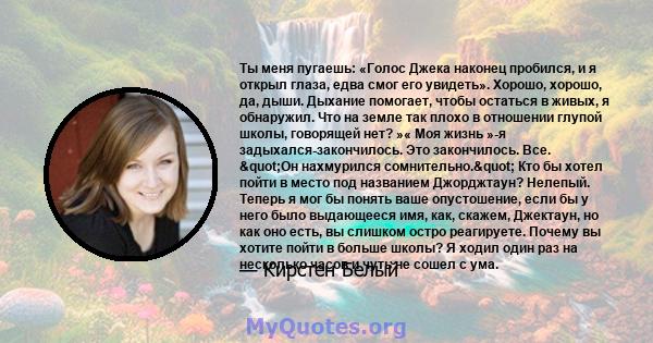 Ты меня пугаешь: «Голос Джека наконец пробился, и я открыл глаза, едва смог его увидеть». Хорошо, хорошо, да, дыши. Дыхание помогает, чтобы остаться в живых, я обнаружил. Что на земле так плохо в отношении глупой школы, 