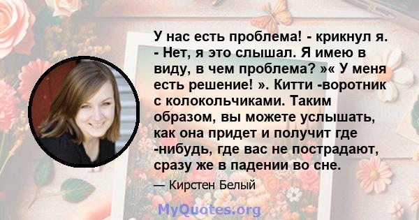 У нас есть проблема! - крикнул я. - Нет, я это слышал. Я имею в виду, в чем проблема? »« У меня есть решение! ». Китти -воротник с колокольчиками. Таким образом, вы можете услышать, как она придет и получит где -нибудь, 