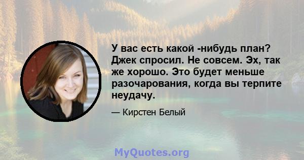 У вас есть какой -нибудь план? Джек спросил. Не совсем. Эх, так же хорошо. Это будет меньше разочарования, когда вы терпите неудачу.