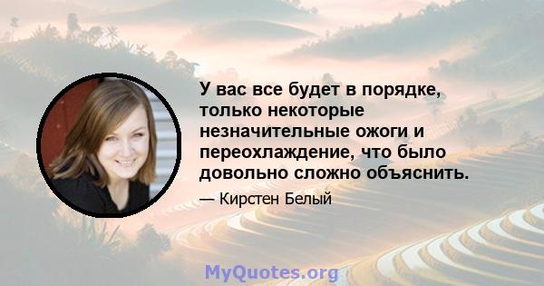 У вас все будет в порядке, только некоторые незначительные ожоги и переохлаждение, что было довольно сложно объяснить.