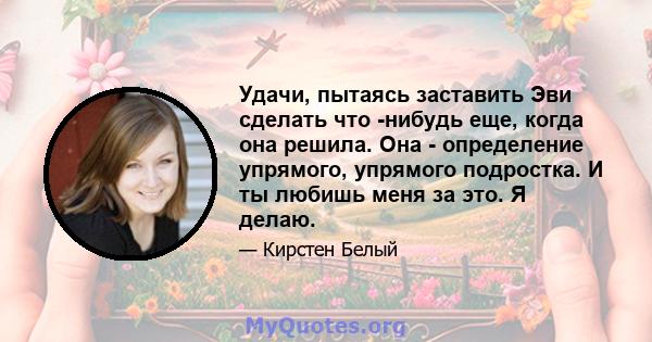 Удачи, пытаясь заставить Эви сделать что -нибудь еще, когда она решила. Она - определение упрямого, упрямого подростка. И ты любишь меня за это. Я делаю.