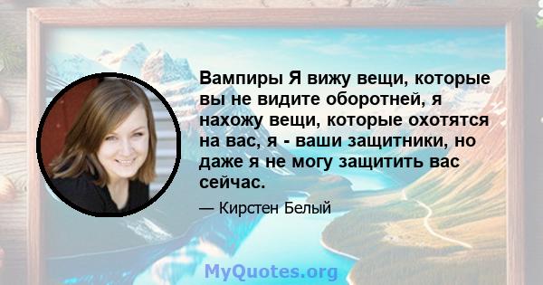 Вампиры Я вижу вещи, которые вы не видите оборотней, я нахожу вещи, которые охотятся на вас, я - ваши защитники, но даже я не могу защитить вас сейчас.