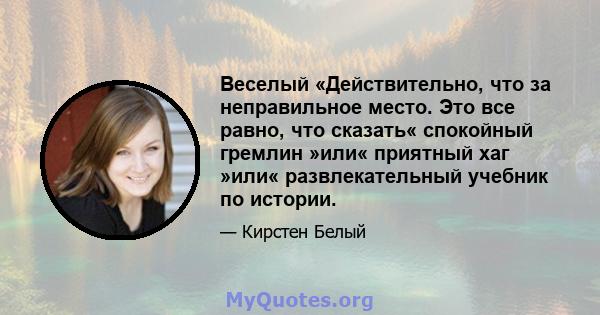 Веселый «Действительно, что за неправильное место. Это все равно, что сказать« спокойный гремлин »или« приятный хаг »или« развлекательный учебник по истории.