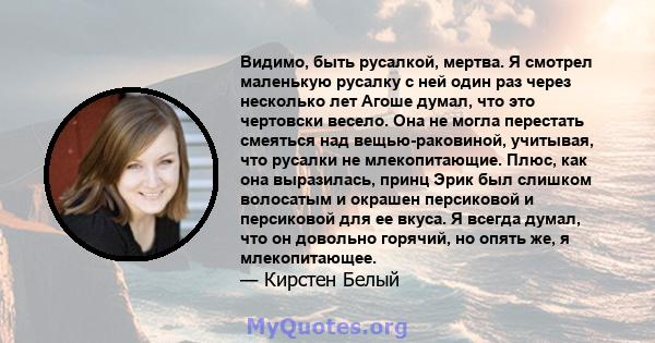 Видимо, быть русалкой, мертва. Я смотрел маленькую русалку с ней один раз через несколько лет Агоше думал, что это чертовски весело. Она не могла перестать смеяться над вещью-раковиной, учитывая, что русалки не