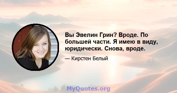 Вы Эвелин Грин? Вроде. По большей части. Я имею в виду, юридически. Снова, вроде.