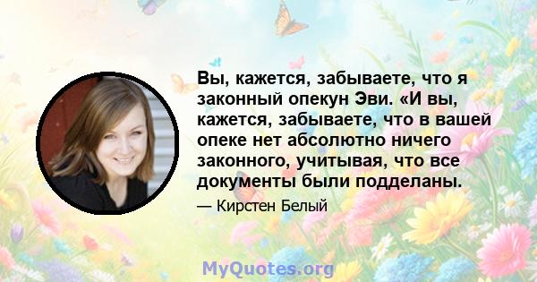 Вы, кажется, забываете, что я законный опекун Эви. «И вы, кажется, забываете, что в вашей опеке нет абсолютно ничего законного, учитывая, что все документы были подделаны.