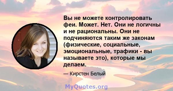 Вы не можете контролировать феи. Может. Нет. Они не логичны и не рациональны. Они не подчиняются таким же законам (физические, социальные, эмоциональные, трафики - вы называете это), которые мы делаем.