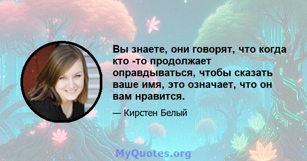 Вы знаете, они говорят, что когда кто -то продолжает оправдываться, чтобы сказать ваше имя, это означает, что он вам нравится.