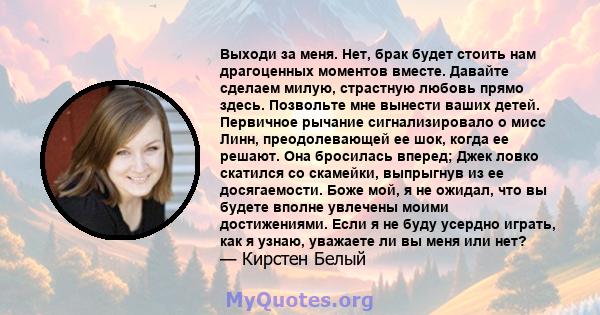 Выходи за меня. Нет, брак будет стоить нам драгоценных моментов вместе. Давайте сделаем милую, страстную любовь прямо здесь. Позвольте мне вынести ваших детей. Первичное рычание сигнализировало о мисс Линн,