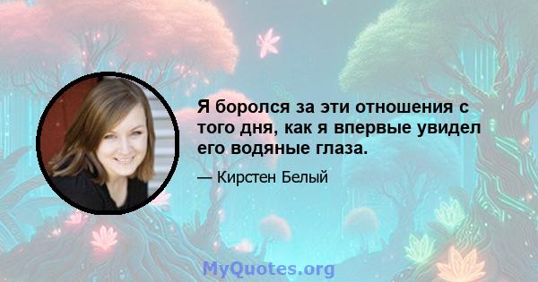 Я боролся за эти отношения с того дня, как я впервые увидел его водяные глаза.