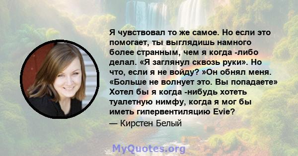 Я чувствовал то же самое. Но если это помогает, ты выглядишь намного более странным, чем я когда -либо делал. «Я заглянул сквозь руки». Но что, если я не войду? »Он обнял меня. «Больше не волнует это. Вы попадаете»