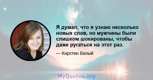 Я думал, что я узнаю несколько новых слов, но мужчины были слишком шокированы, чтобы даже ругаться на этот раз.