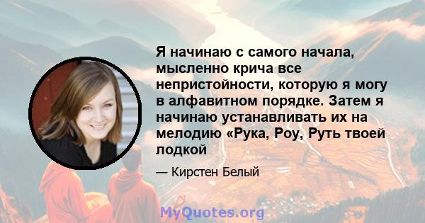 Я начинаю с самого начала, мысленно крича все непристойности, которую я могу в алфавитном порядке. Затем я начинаю устанавливать их на мелодию «Рука, Роу, Руть твоей лодкой