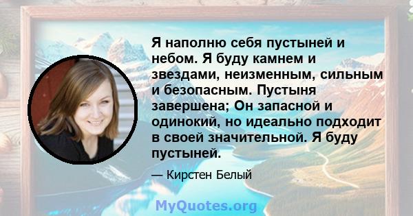 Я наполню себя пустыней и небом. Я буду камнем и звездами, неизменным, сильным и безопасным. Пустыня завершена; Он запасной и одинокий, но идеально подходит в своей значительной. Я буду пустыней.