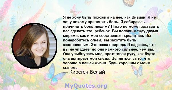 Я не хочу быть похожим на нее, как Вивиан. Я не хочу никому причинять боль. Я собираюсь причинить боль людям? Никто не может заставить вас сделать это, ребенок. Вы попали между двумя мирами, как и моя собственная