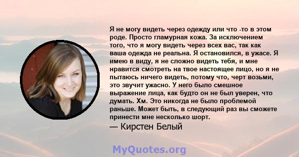 Я не могу видеть через одежду или что -то в этом роде. Просто гламурная кожа. За исключением того, что я могу видеть через всех вас, так как ваша одежда не реальна. Я остановился, в ужасе. Я имею в виду, я не сложно