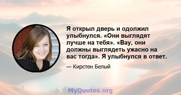 Я открыл дверь и одолжил улыбнулся. «Они выглядят лучше на тебя». «Вау, они должны выглядеть ужасно на вас тогда». Я улыбнулся в ответ.