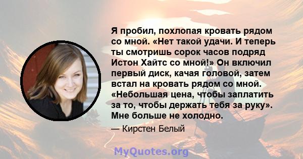 Я пробил, похлопая кровать рядом со мной. «Нет такой удачи. И теперь ты смотришь сорок часов подряд Истон Хайтс со мной!» Он включил первый диск, качая головой, затем встал на кровать рядом со мной. «Небольшая цена,