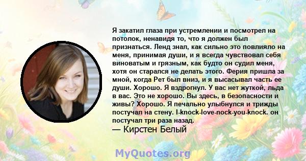 Я закатил глаза при устремлении и посмотрел на потолок, ненавидя то, что я должен был признаться. Ленд знал, как сильно это повлияло на меня, принимая души, и я всегда чувствовал себя виноватым и грязным, как будто он