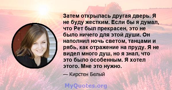 Затем открылась другая дверь. Я не буду жестким. Если бы я думал, что Рет был прекрасен, это не было ничего для этой души. Он наполнил ночь светом, танцами и рябь, как отражение на пруду. Я не видел много душ, но я